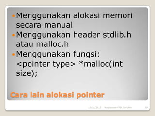  Menggunakan   alokasi memori
  secara manual
 Menggunakan header stdlib.h
  atau malloc.h
 Menggunakan fungsi:
  <pointer type> *malloc(int
  size);

Cara lain alokasi pointer
                    10/12/2012   Nurdiansah PTIK 09 UNM   10
 