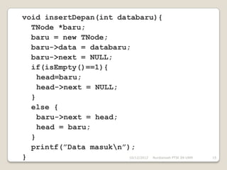 void insertDepan(int databaru){
  TNode *baru;
  baru = new TNode;
  baru->data = databaru;
  baru->next = NULL;
  if(isEmpty()==1){
    head=baru;
    head->next = NULL;
  }
  else {
    baru->next = head;
    head = baru;
  }
  printf(”Data masukn”);
}                       10/12/2012 Nurdiansah PTIK 09 UNM   15
 