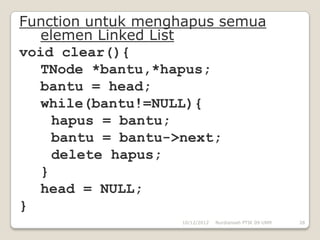 Function untuk menghapus semua
  elemen Linked List
void clear(){
  TNode *bantu,*hapus;
  bantu = head;
  while(bantu!=NULL){
    hapus = bantu;
    bantu = bantu->next;
    delete hapus;
  }
  head = NULL;
}
                   10/12/2012   Nurdiansah PTIK 09 UNM   28
 