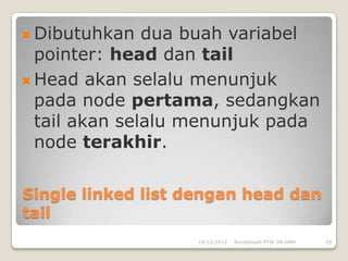  Dibutuhkan   dua buah variabel
  pointer: head dan tail
 Head akan selalu menunjuk
  pada node pertama, sedangkan
  tail akan selalu menunjuk pada
  node terakhir.

Single linked list dengan head dan
tail
                   10/12/2012   Nurdiansah PTIK 09 UNM   29
 