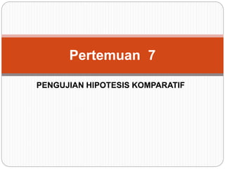 PENGUJIAN HIPOTESIS KOMPARATIF
Pertemuan 7
 