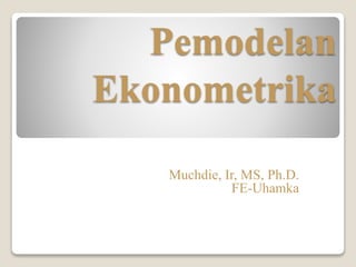 Pemodelan
Ekonometrika
Muchdie, Ir, MS, Ph.D.
FE-Uhamka
 