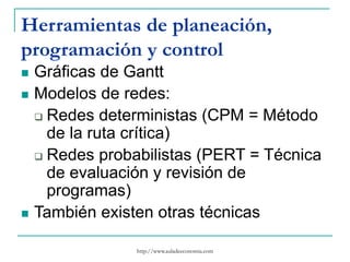 http://www.auladeeconomia.com
Herramientas de planeación,
programación y control
 Gráficas de Gantt
 Modelos de redes:
 Redes deterministas (CPM = Método
de la ruta crítica)
 Redes probabilistas (PERT = Técnica
de evaluación y revisión de
programas)
 También existen otras técnicas
 