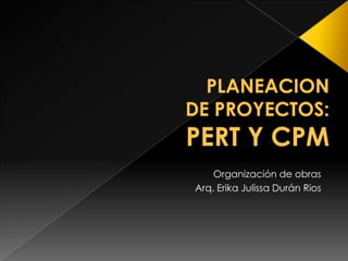 PLANEACION DE PROYECTOS:PERT Y CPM Organización de obras Arq. Erika Julissa Durán Rios 