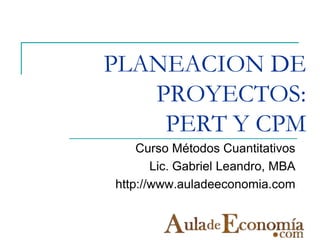 PLANEACION DE
   PROYECTOS:
    PERT Y CPM
    Curso Métodos Cuantitativos
       Lic. Gabriel Leandro, MBA
http://www.auladeeconomia.com
 