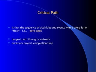 Critical PathCritical Path
 Is that the sequence of activities and events where there is no
“slack” i.e.. Zero slack
 Longest path through a network
 minimum project completion time
 