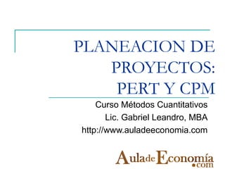 PLANEACION DE
PROYECTOS:
PERT Y CPM
Curso Métodos Cuantitativos
Lic. Gabriel Leandro, MBA
http://www.auladeeconomia.com
 