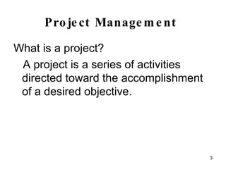 Project Management   What is a project? A project is a series of activities directed toward the accomplishment of a desired objective. 