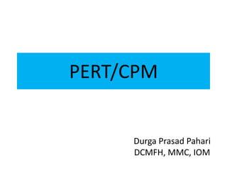 PERT/CPM
Durga Prasad Pahari
DCMFH, MMC, IOM
 