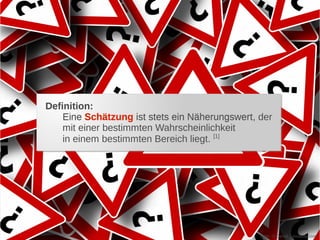 Definition:
    Eine Schätzung ist stets ein Näherungswert der
                                 Näherungswert,
    mit einer bestimmten Wahrscheinlichkeit
    in einem bestimmten Bereich liegt. [1]




                                               Foto: © Geralt - pixabay.com
 