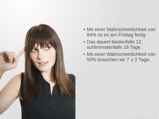 ●   Mit einer Wahrscheinlichkeit von
    84% ist es am Freitag fertig.
●   Das dauert bestenfalls 12,
    schlimmstenfalls 18 Tage.
●   Mit einer Wahrscheinlichkeit von
    50% brauchen wir 7 ± 2 Tage.




                      Foto: © DoraZett - Fotolia.com
 