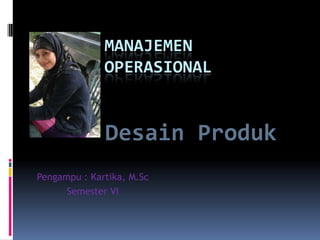 MANAJEMEN
OPERASIONAL

Desain Produk
Pengampu : Kartika, M.Sc
Semester VI

 