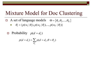 Mixture Model for Doc Clustering
 A set of language models

 1 2, ,..., K   
1 2{ ( | ), ( | ),..., ( | )}i i i V ip w p w p w   
( )ip d d
( , )
1
( ) ( , )
( ) ( | )
( ) ( | )
j
j
k i
j
i i j
j i j
V tf w d
j k j
k
p d d p d d
p p d d
p p w



 
   
  

   
   
    


 
 Probability
 