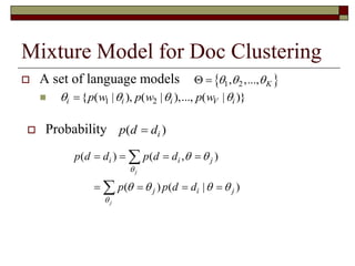 Mixture Model for Doc Clustering
 A set of language models

 1 2, ,..., K   
1 2{ ( | ), ( | ),..., ( | )}i i i V ip w p w p w   
( )ip d d
( , )
1
( ) ( , )
( ) ( | )
( ) ( | )
j
j
k i
j
i i j
j i j
V tf w d
j k j
k
p d d p d d
p p d d
p p w



 
   
  

   
   
    


 
 Probability
 