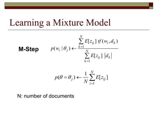 Learning a Mixture Model
M-Step
1
1
( ) [ ]
N
j ij
i
p E z
N
 

  
1
1
[ ] ( , )
( | )
[ ]
N
ij i k
k
i j N
ij k
k
E z tf w d
p w
E z d
 




N: number of documents
 