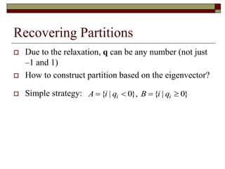 Recovering Partitions
 Due to the relaxation, q can be any number (not just
–1 and 1)
 How to construct partition based on the eigenvector?
 Simple strategy: { | 0}, { | 0}i iA i q B i q   
 