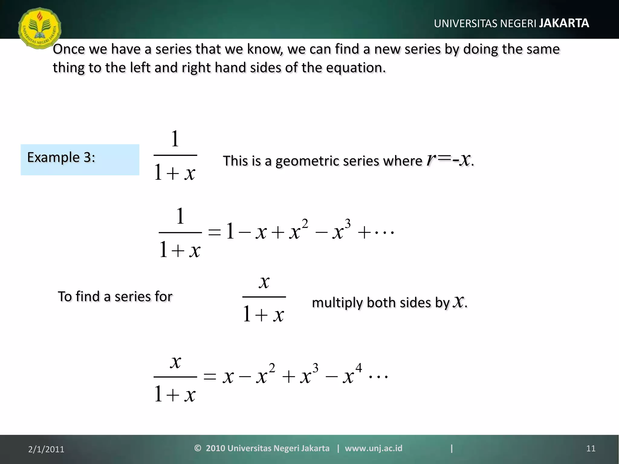 Example 3:multiply both sides by x.To find a series forOnce we have a series that we know, we can find a new series by doing the same thing to the left and right hand sides of the equation.This is a geometric series where r=-x.1/9/201111©  2010 Universitas Negeri Jakarta   |  www.unj.ac.id                      |