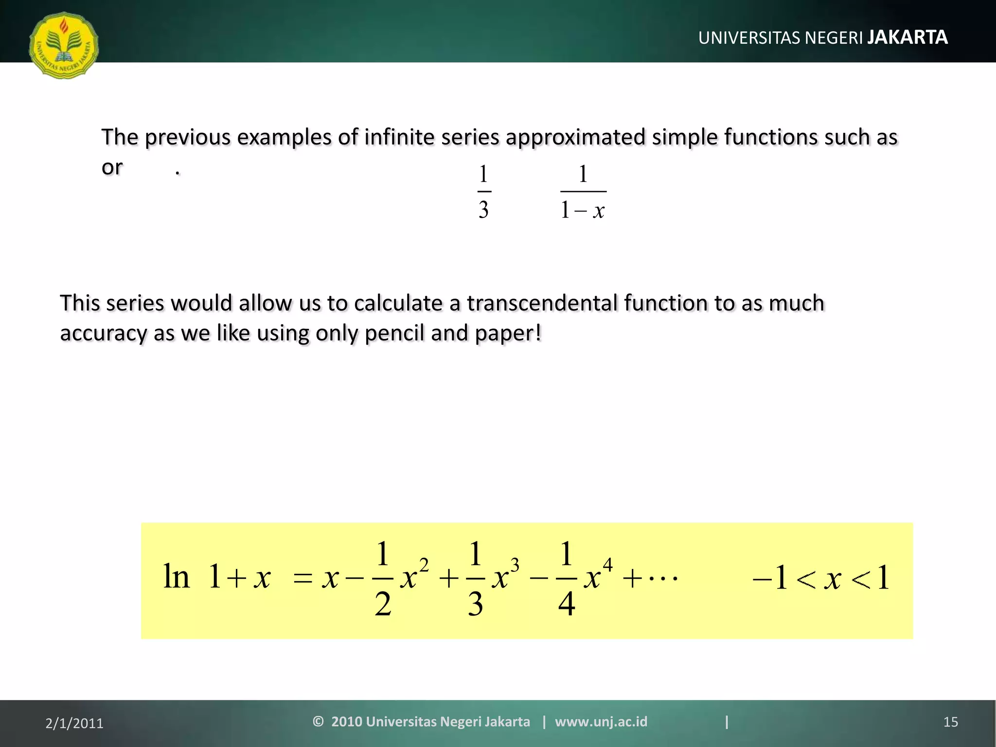 The previous examples of infinite series approximated simple functions such as     or         .This series would allow us to calculate a transcendental function to as much accuracy as we like using only pencil and paper!1/9/201115©  2010 Universitas Negeri Jakarta   |  www.unj.ac.id                      |