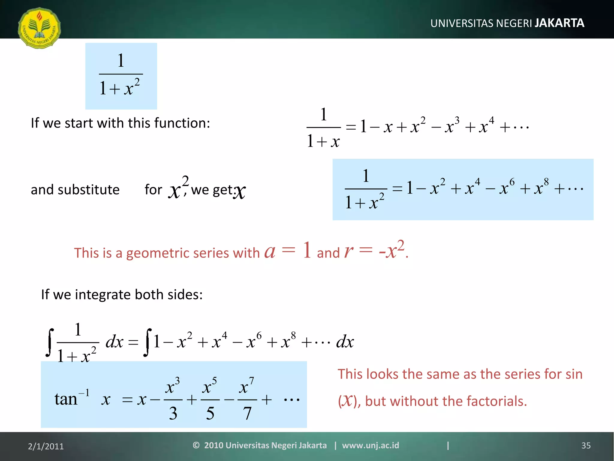 and substitute       for      , we get:If we start with this function:This is a geometric series with a = 1 and r = -x2.If we integrate both sides:This looks the same as the series for sin (x), but without the factorials.1/9/201135©  2010 Universitas Negeri Jakarta   |  www.unj.ac.id                      |