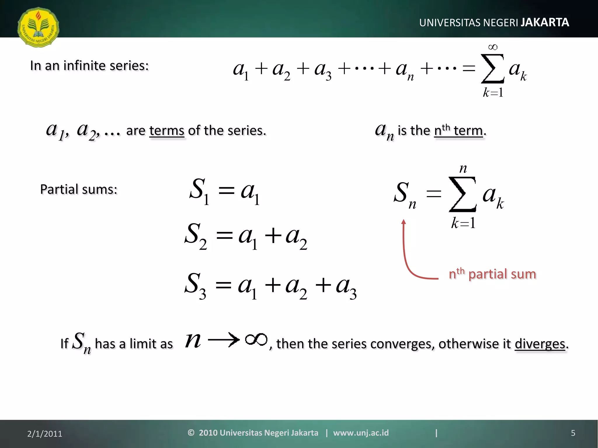 If Sn has a limit as                , then the series converges, otherwise it diverges.In an infinite series:a1, a2,… are terms of the series.an is the nth term.Partial sums:nth partial sum1/9/20115©  2010 Universitas Negeri Jakarta   |  www.unj.ac.id                      |