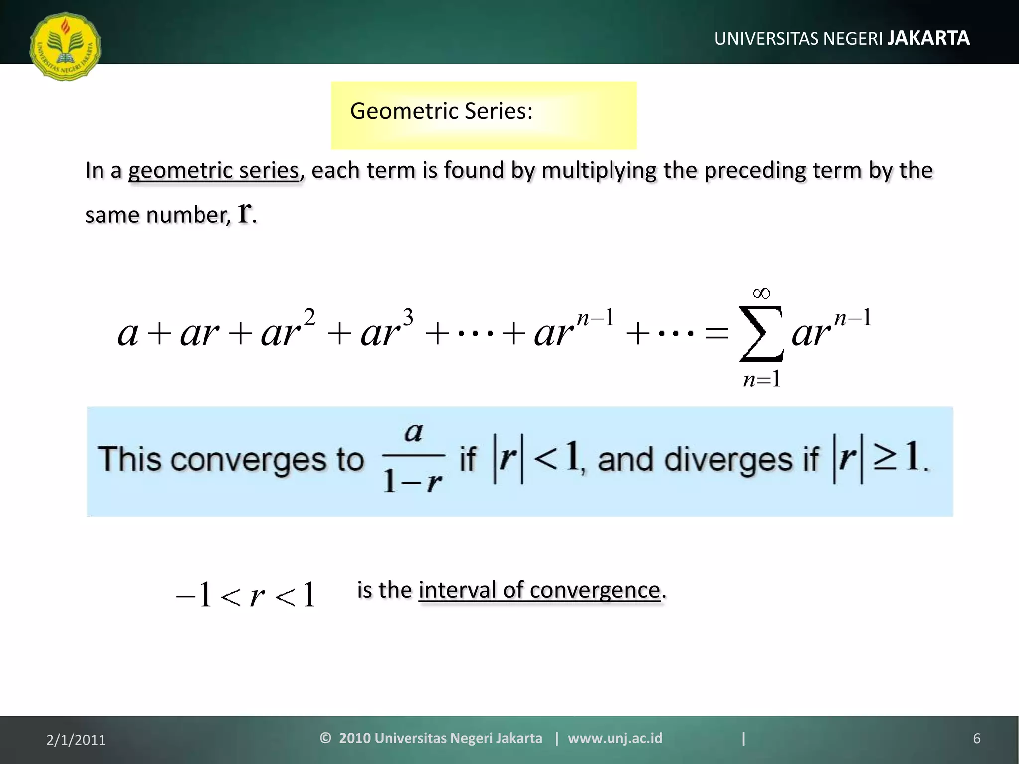 is the interval of convergence.Geometric Series:In a geometric series, each term is found by multiplying the preceding term by the same number, r.1/9/20116©  2010 Universitas Negeri Jakarta   |  www.unj.ac.id                      |