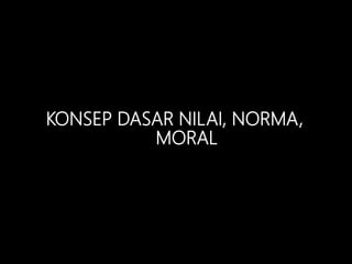 KONSEP DASAR NILAI, NORMA,
MORAL
 