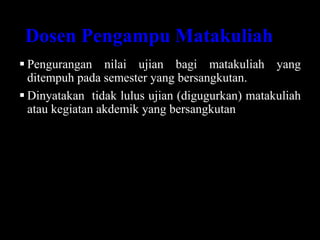 Dosen Pengampu Matakuliah
 Pengurangan nilai ujian bagi matakuliah yang
ditempuh pada semester yang bersangkutan.
 Dinyatakan tidak lulus ujian (digugurkan) matakuliah
atau kegiatan akdemik yang bersangkutan
 