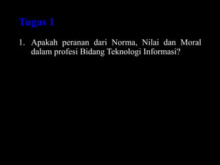 Tugas 1
1. Apakah peranan dari Norma, Nilai dan Moral
dalam profesi Bidang Teknologi Informasi?
 