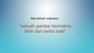 Ada sebuah ungkapan :
“sebuah gambar bermakna
lebih dari seribu kata”
 