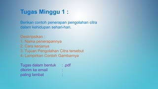 Tugas Minggu 1 :
Berikan contoh penerapan pengolahan citra
dalam kehidupan sehari-hari.
Deskripsikan :
1. Nama penerapannya
2. Cara kerjanya
3. Tujuan Pengolahan Citra tersebut
4. Lampirkan Contoh Gambarnya
Tugas dalam bentuk : .pdf
dikirim ke email :
paling lambat :
 