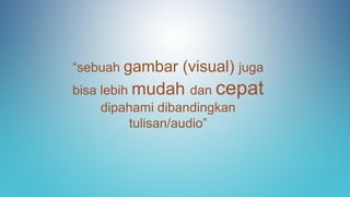 “sebuah gambar (visual) juga
bisa lebih mudah dan cepat
dipahami dibandingkan
tulisan/audio”
 