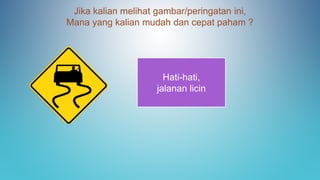 Jika kalian melihat gambar/peringatan ini,
Mana yang kalian mudah dan cepat paham ?
Hati-hati,
jalanan licin
 