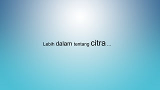 Lebih dalam tentang citra ...
 