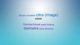 Secara harafiah citra (image)
adalah
Gambar/obyek pada bidang
dwimatra (dua dimensi)
 