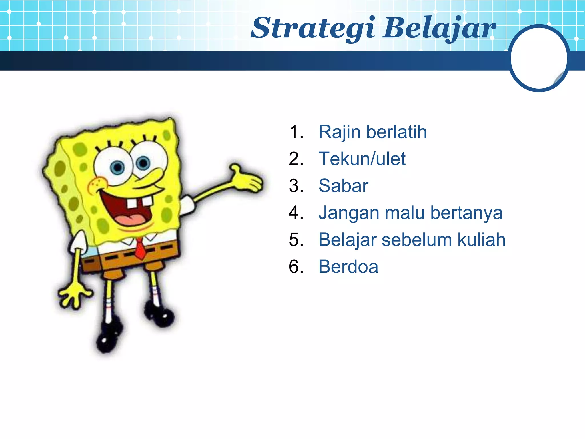 Strategi Belajar


  1.   Rajin berlatih
  2.   Tekun/ulet
  3.   Sabar
  4.   Jangan malu bertanya
  5.   Belajar sebelum kuliah
  6.   Berdoa
 