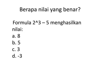 Berapa nilai yang benar?
Formula 2^3 – 5 menghasilkan
nilai:
a. 8
b. 5
c. 3
d. -3

 