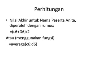 Perhitungan
• Nilai Akhir untuk Nama Peserta Anita,
diperoleh dengan rumus:
=(c6+D6)/2
Atau (menggunakan fungsi)
=average(c6:d6)

 