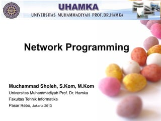Network Programming

Muchammad Sholeh, S.Kom, M.Kom
Universitas Muhammadiyah Prof. Dr. Hamka
Fakultas Tehnik Informatika
Pasar Rebo, Jakarta 2013

 