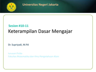 KeterampilanDasarMengajar Dr. Supriyadi, M.Pd Sesion #10-11 JurusanFisika FakultasMatematikadanIlmuPengetahuanAlam 