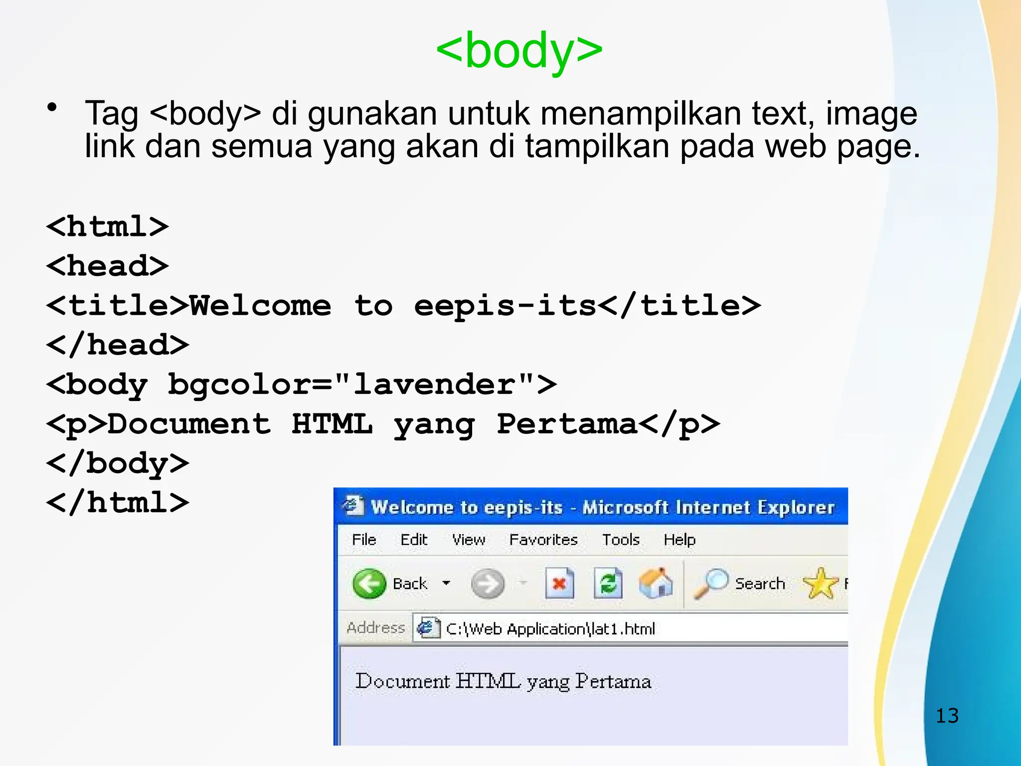 13
<body>
• Tag <body> di gunakan untuk menampilkan text, image
link dan semua yang akan di tampilkan pada web page.
<html>
<head>
<title>Welcome to eepis-its</title>
</head>
<body bgcolor="lavender">
<p>Document HTML yang Pertama</p>
</body>
</html>
 