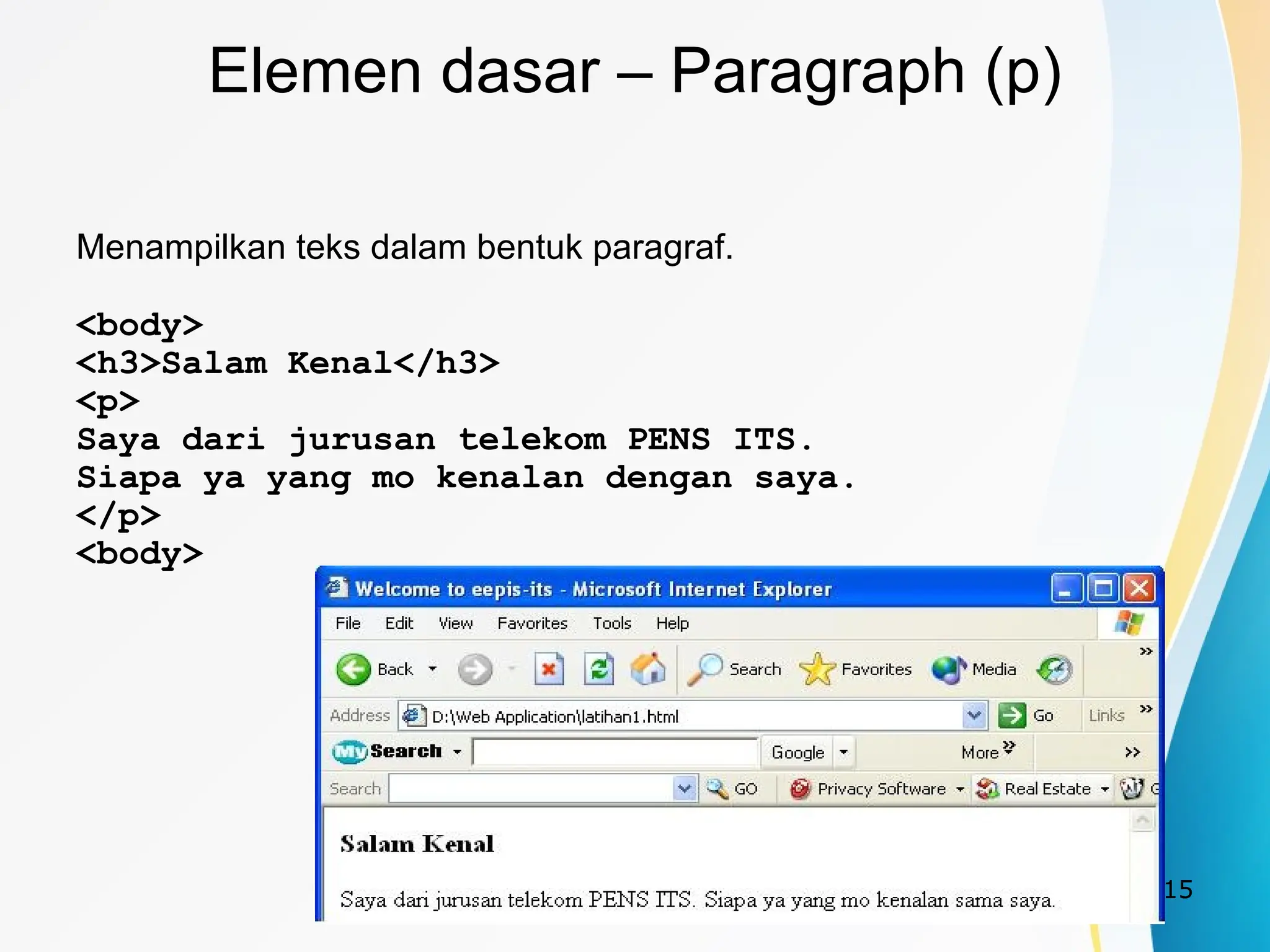 15
Elemen dasar – Paragraph (p)
Menampilkan teks dalam bentuk paragraf.
<body>
<h3>Salam Kenal</h3>
<p>
Saya dari jurusan telekom PENS ITS.
Siapa ya yang mo kenalan dengan saya.
</p>
<body>
 