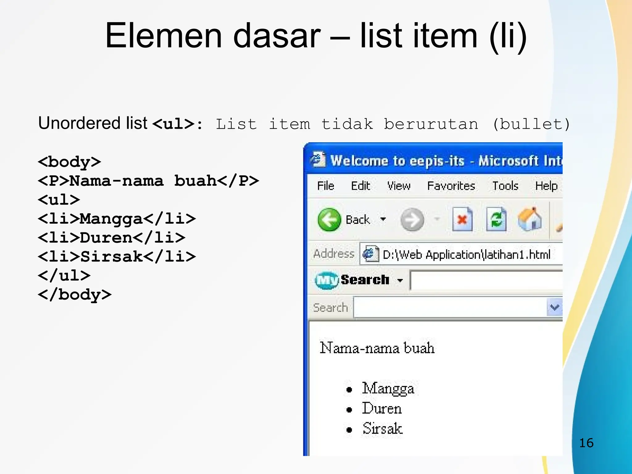 16
Elemen dasar – list item (li)
Unordered list <ul>: List item tidak berurutan (bullet)
<body>
<P>Nama-nama buah</P>
<ul>
<li>Mangga</li>
<li>Duren</li>
<li>Sirsak</li>
</ul>
</body>
 