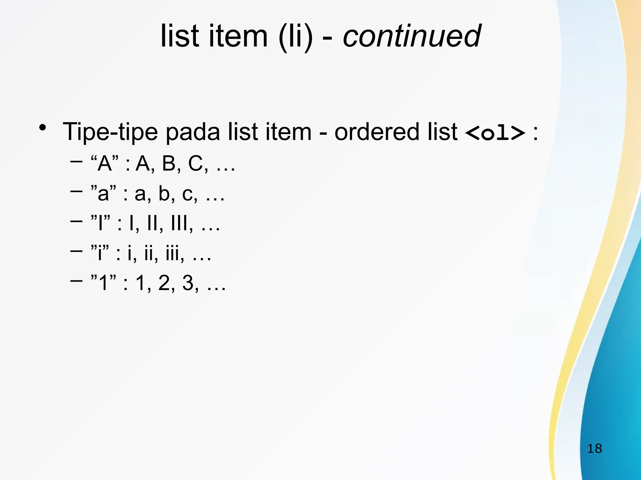 18
list item (li) - continued
• Tipe-tipe pada list item - ordered list <ol> :
– “A” : A, B, C, …
– ”a” : a, b, c, …
– ”I” : I, II, III, …
– ”i” : i, ii, iii, …
– ”1” : 1, 2, 3, …
 