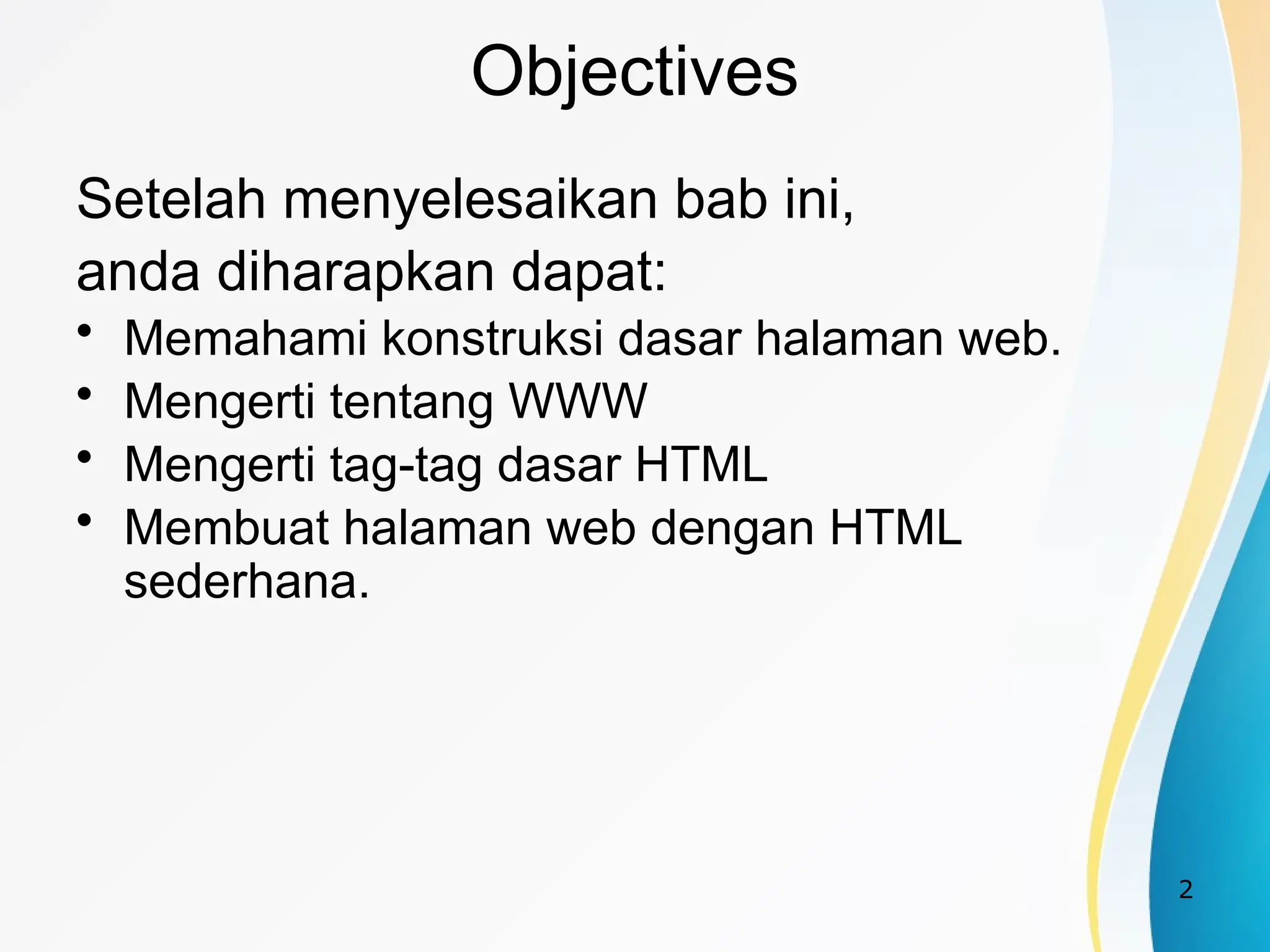 2
Objectives
Setelah menyelesaikan bab ini,
anda diharapkan dapat:
• Memahami konstruksi dasar halaman web.
• Mengerti tentang WWW
• Mengerti tag-tag dasar HTML
• Membuat halaman web dengan HTML
sederhana.
 