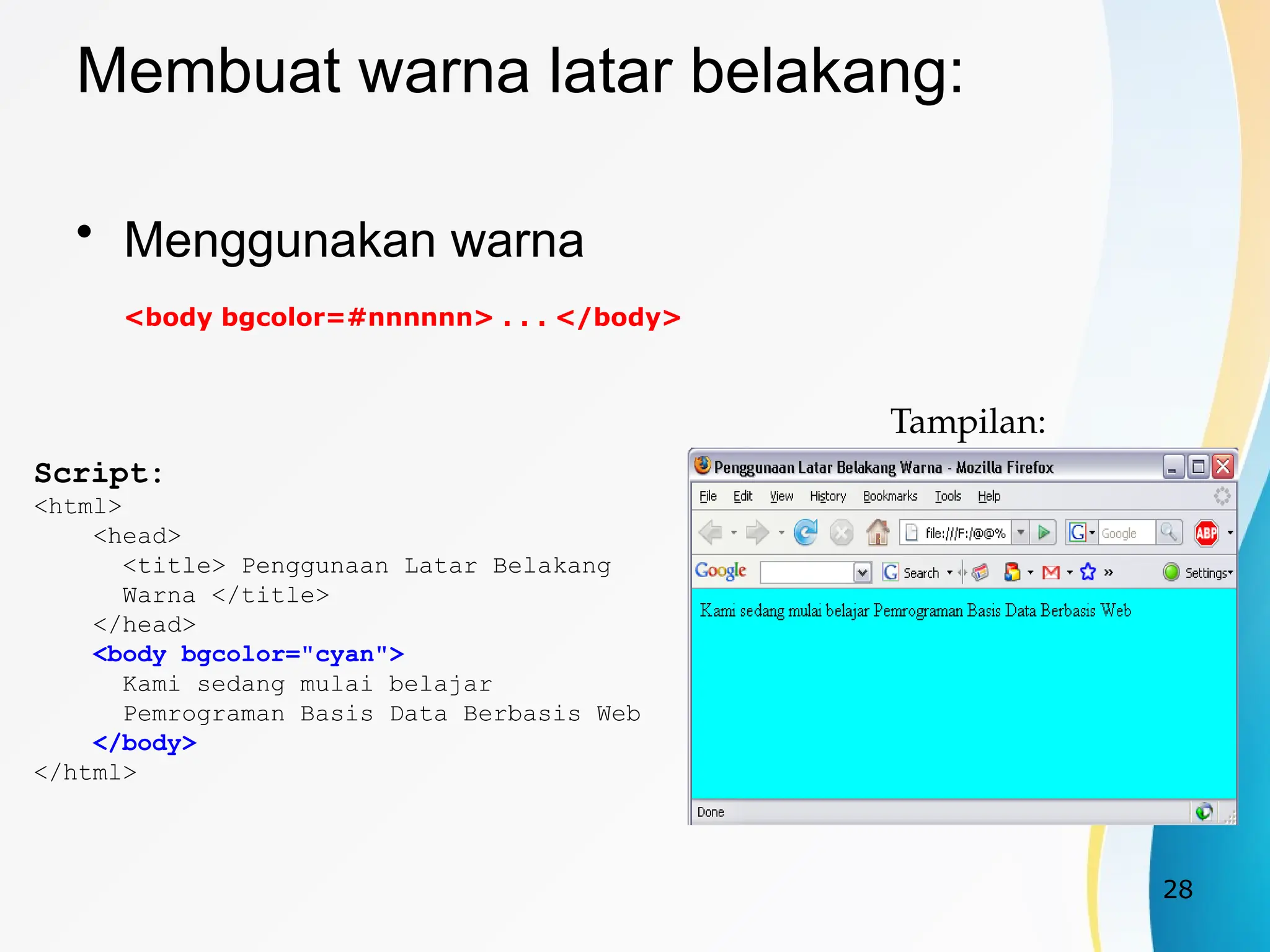 28
Membuat warna latar belakang:
• Menggunakan warna
<body bgcolor=#nnnnnn> . . . </body>
Script:
<html>
<head>
<title> Penggunaan Latar Belakang
Warna </title>
</head>
<body bgcolor="cyan">
Kami sedang mulai belajar
Pemrograman Basis Data Berbasis Web
</body>
</html>
Tampilan:
 