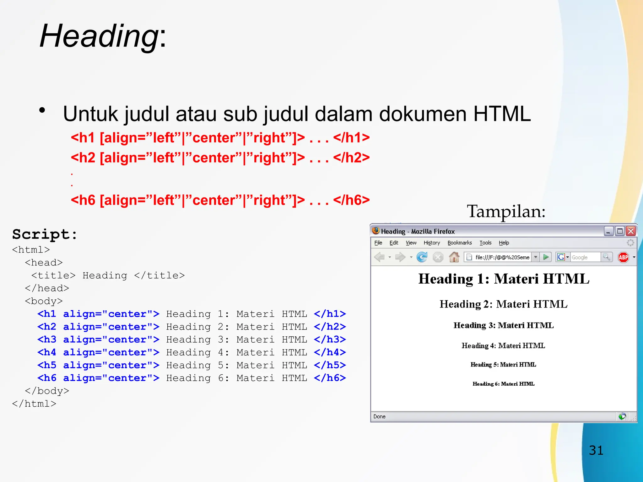 31
Heading:
• Untuk judul atau sub judul dalam dokumen HTML
<h1 [align=”left”|”center”|”right”]> . . . </h1>
<h2 [align=”left”|”center”|”right”]> . . . </h2>
.
.
<h6 [align=”left”|”center”|”right”]> . . . </h6>
Script:
<html>
<head>
<title> Heading </title>
</head>
<body>
<h1 align="center"> Heading 1: Materi HTML </h1>
<h2 align="center"> Heading 2: Materi HTML </h2>
<h3 align="center"> Heading 3: Materi HTML </h3>
<h4 align="center"> Heading 4: Materi HTML </h4>
<h5 align="center"> Heading 5: Materi HTML </h5>
<h6 align="center"> Heading 6: Materi HTML </h6>
</body>
</html>
Tampilan:
 