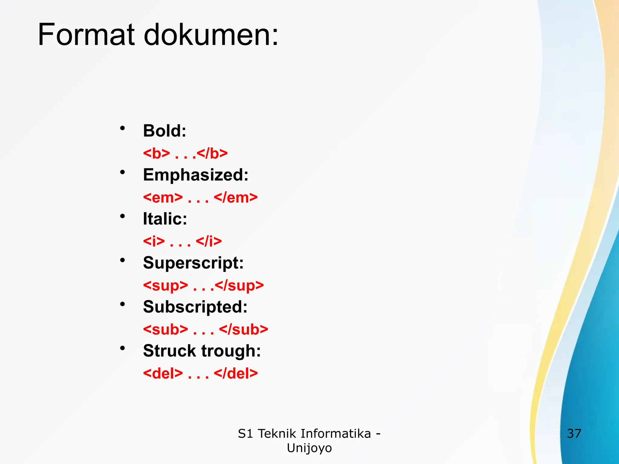 S1 Teknik Informatika -
Unijoyo
37
Format dokumen:
• Bold:
<b> . . .</b>
• Emphasized:
<em> . . . </em>
• Italic:
<i> . . . </i>
• Superscript:
<sup> . . .</sup>
• Subscripted:
<sub> . . . </sub>
• Struck trough:
<del> . . . </del>
 