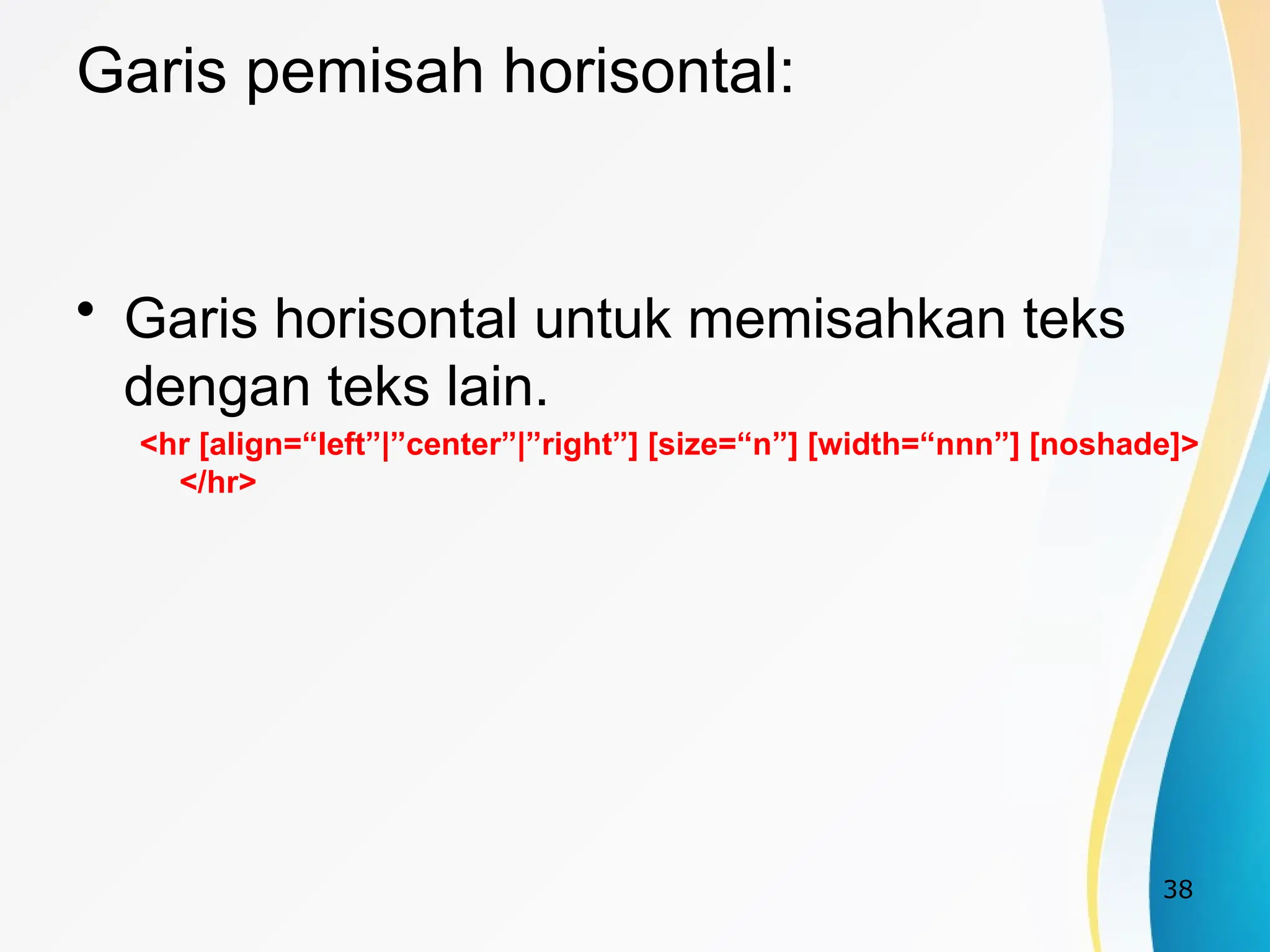 38
Garis pemisah horisontal:
• Garis horisontal untuk memisahkan teks
dengan teks lain.
<hr [align=“left”|”center”|”right”] [size=“n”] [width=“nnn”] [noshade]>
</hr>
 