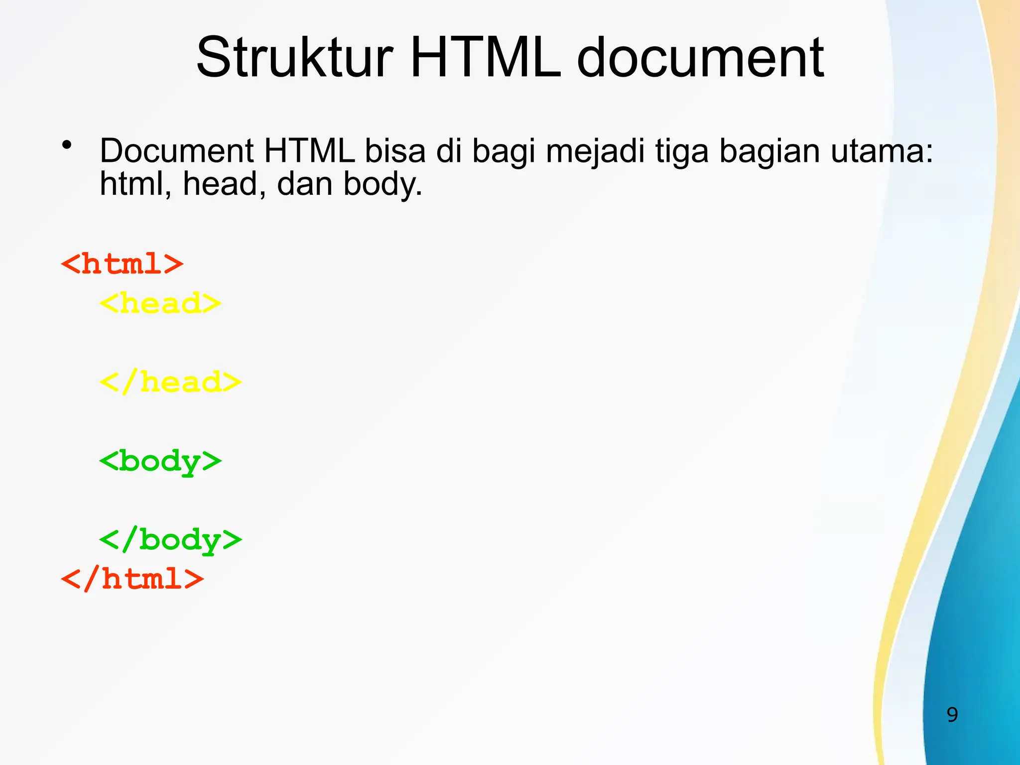 9
Struktur HTML document
• Document HTML bisa di bagi mejadi tiga bagian utama:
html, head, dan body.
<html>
<head>
</head>
<body>
</body>
</html>
 