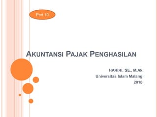 AKUNTANSI PAJAK PENGHASILAN
HARIRI, SE., M.Ak
Universitas Islam Malang
2016
Pert 10
 